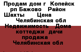 Продам дом г. Копейск, рп Бажово › Район ­ Шахты 44 › Цена ­ 1 300 000 - Челябинская обл. Недвижимость » Дома, коттеджи, дачи продажа   . Челябинская обл.